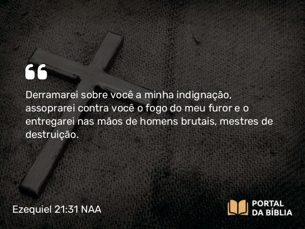 Ezequiel 21:31 NAA - Derramarei sobre você a minha indignação, assoprarei contra você o fogo do meu furor e o entregarei nas mãos de homens brutais, mestres de destruição.