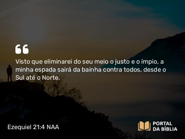 Ezequiel 21:4 NAA - Visto que eliminarei do seu meio o justo e o ímpio, a minha espada sairá da bainha contra todos, desde o Sul até o Norte.