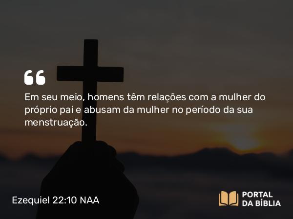 Ezequiel 22:10 NAA - Em seu meio, homens têm relações com a mulher do próprio pai e abusam da mulher no período da sua menstruação.