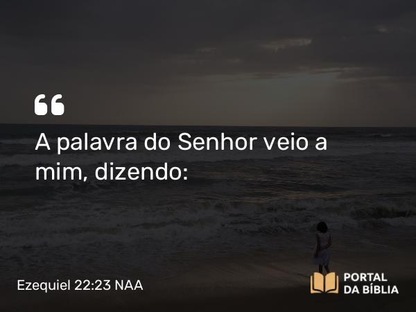 Ezequiel 22:23 NAA - A palavra do Senhor veio a mim, dizendo: