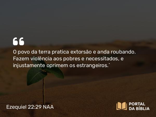 Ezequiel 22:29 NAA - O povo da terra pratica extorsão e anda roubando. Fazem violência aos pobres e necessitados, e injustamente oprimem os estrangeiros.