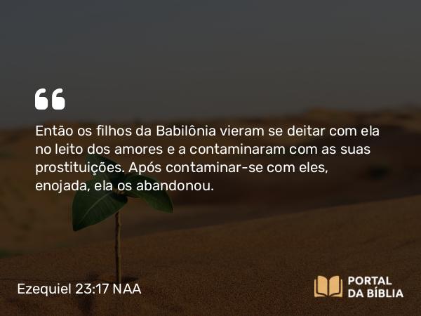 Ezequiel 23:17 NAA - Então os filhos da Babilônia vieram se deitar com ela no leito dos amores e a contaminaram com as suas prostituições. Após contaminar-se com eles, enojada, ela os abandonou.