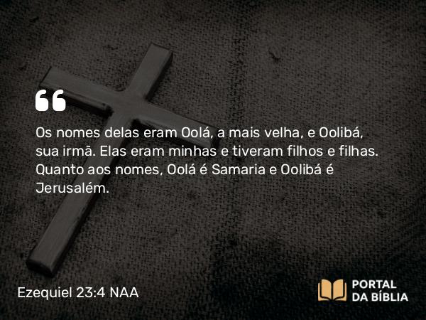 Ezequiel 23:4 NAA - Os nomes delas eram Oolá, a mais velha, e Oolibá, sua irmã. Elas eram minhas e tiveram filhos e filhas. Quanto aos nomes, Oolá é Samaria e Oolibá é Jerusalém.