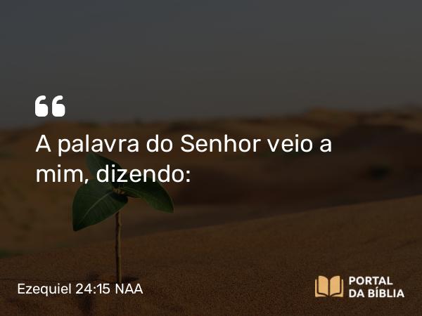 Ezequiel 24:15 NAA - A palavra do Senhor veio a mim, dizendo: