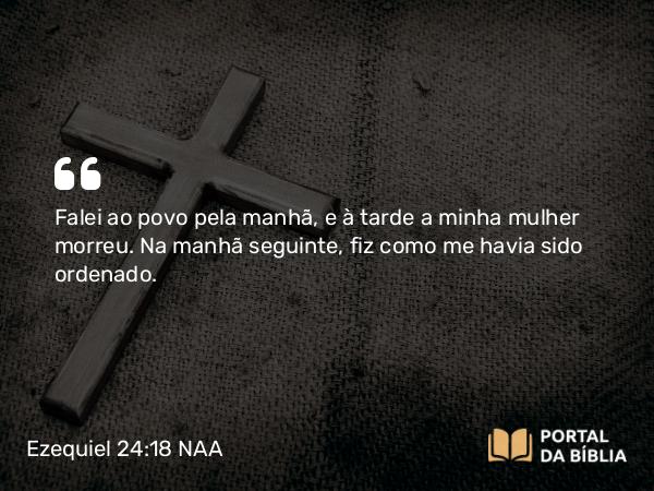 Ezequiel 24:18 NAA - Falei ao povo pela manhã, e à tarde a minha mulher morreu. Na manhã seguinte, fiz como me havia sido ordenado.