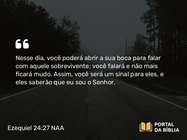 Ezequiel 24:27 NAA - Nesse dia, você poderá abrir a sua boca para falar com aquele sobrevivente; você falará e não mais ficará mudo. Assim, você será um sinal para eles, e eles saberão que eu sou o Senhor.