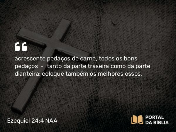 Ezequiel 24:4 NAA - acrescente pedaços de carne, todos os bons pedaços — tanto da parte traseira como da parte dianteira; coloque também os melhores ossos.