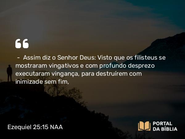 Ezequiel 25:15-16 NAA - — Assim diz o Senhor Deus: Visto que os filisteus se mostraram vingativos e com profundo desprezo executaram vingança, para destruírem com inimizade sem fim,