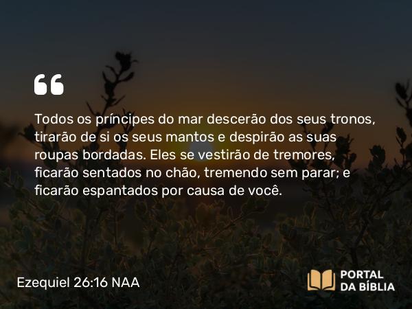 Ezequiel 26:16 NAA - Todos os príncipes do mar descerão dos seus tronos, tirarão de si os seus mantos e despirão as suas roupas bordadas. Eles se vestirão de tremores, ficarão sentados no chão, tremendo sem parar; e ficarão espantados por causa de você.