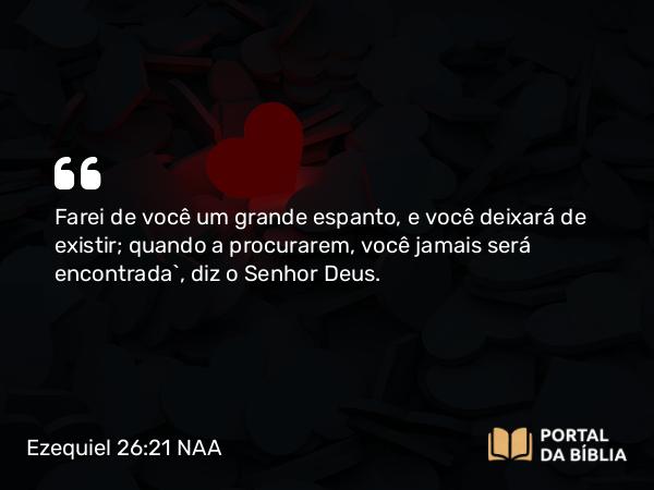 Ezequiel 26:21 NAA - Farei de você um grande espanto, e você deixará de existir; quando a procurarem, você jamais será encontrada