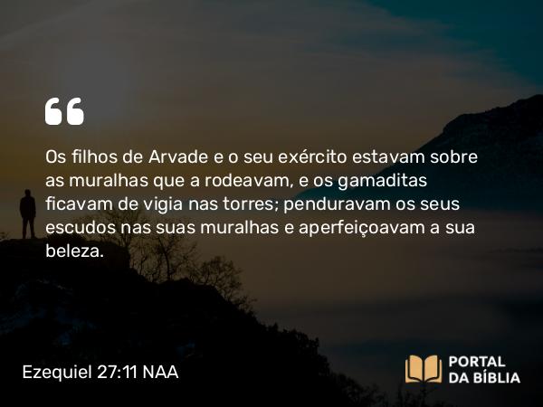 Ezequiel 27:11 NAA - Os filhos de Arvade e o seu exército estavam sobre as muralhas que a rodeavam, e os gamaditas ficavam de vigia nas torres; penduravam os seus escudos nas suas muralhas e aperfeiçoavam a sua beleza.