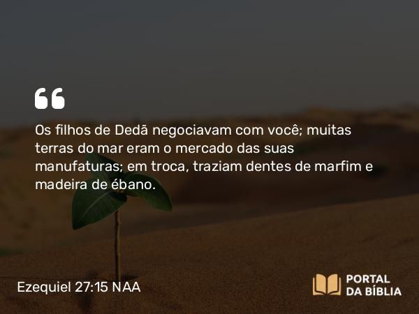 Ezequiel 27:15 NAA - Os filhos de Dedã negociavam com você; muitas terras do mar eram o mercado das suas manufaturas; em troca, traziam dentes de marfim e madeira de ébano.