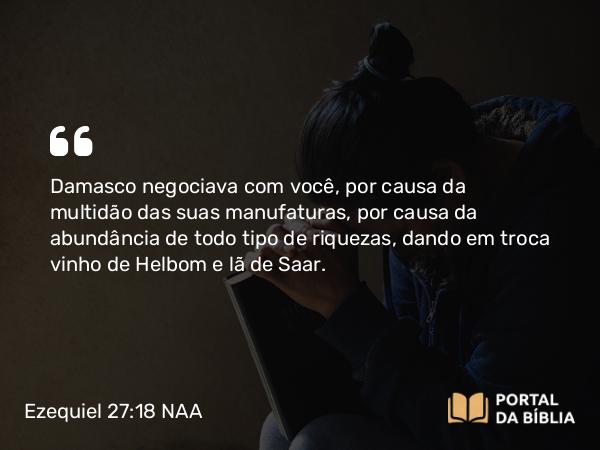 Ezequiel 27:18 NAA - Damasco negociava com você, por causa da multidão das suas manufaturas, por causa da abundância de todo tipo de riquezas, dando em troca vinho de Helbom e lã de Saar.