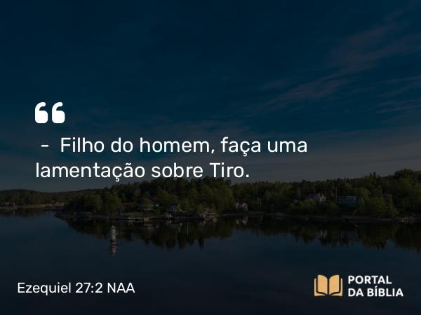 Ezequiel 27:2 NAA - — Filho do homem, faça uma lamentação sobre Tiro.