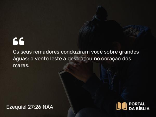 Ezequiel 27:26 NAA - Os seus remadores conduziram você sobre grandes águas; o vento leste a destroçou no coração dos mares.