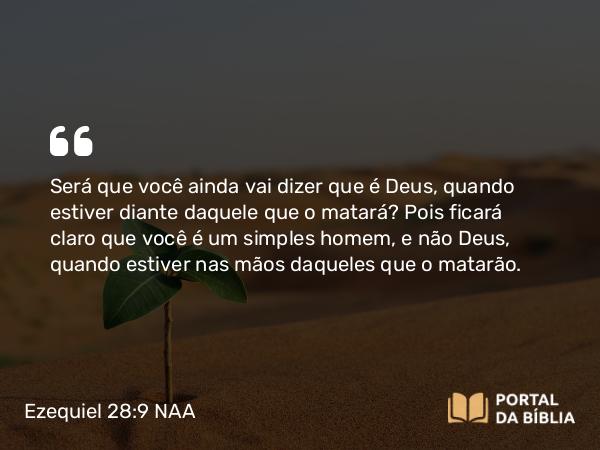 Ezequiel 28:9 NAA - Será que você ainda vai dizer que é Deus, quando estiver diante daquele que o matará? Pois ficará claro que você é um simples homem, e não Deus, quando estiver nas mãos daqueles que o matarão.