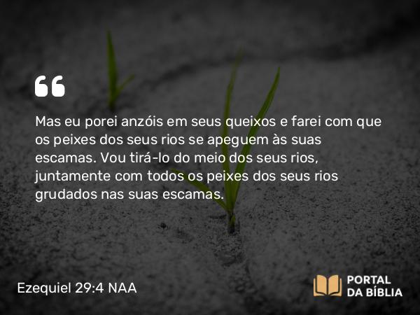 Ezequiel 29:4 NAA - Mas eu porei anzóis em seus queixos e farei com que os peixes dos seus rios se apeguem às suas escamas. Vou tirá-lo do meio dos seus rios, juntamente com todos os peixes dos seus rios grudados nas suas escamas.