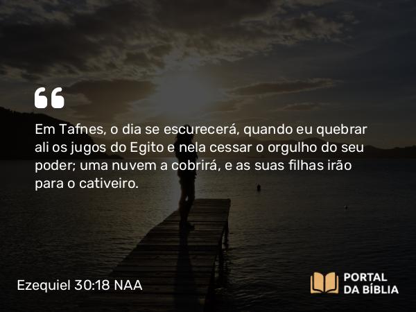 Ezequiel 30:18 NAA - Em Tafnes, o dia se escurecerá, quando eu quebrar ali os jugos do Egito e nela cessar o orgulho do seu poder; uma nuvem a cobrirá, e as suas filhas irão para o cativeiro.