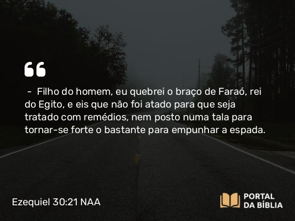 Ezequiel 30:21 NAA - — Filho do homem, eu quebrei o braço de Faraó, rei do Egito, e eis que não foi atado para que seja tratado com remédios, nem posto numa tala para tornar-se forte o bastante para empunhar a espada.