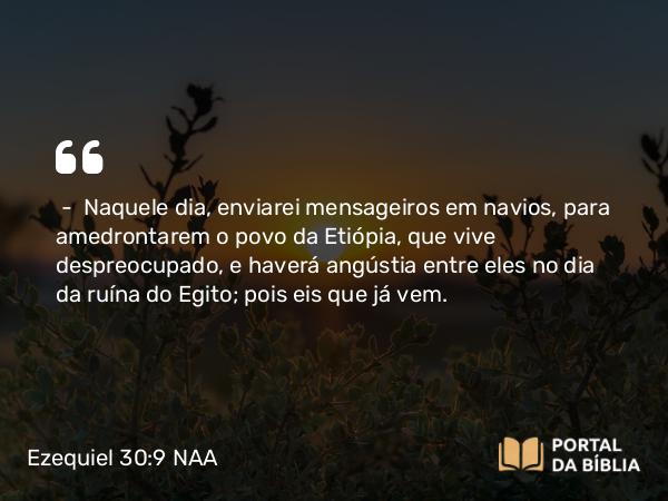 Ezequiel 30:9 NAA - — Naquele dia, enviarei mensageiros em navios, para amedrontarem o povo da Etiópia, que vive despreocupado, e haverá angústia entre eles no dia da ruína do Egito; pois eis que já vem.