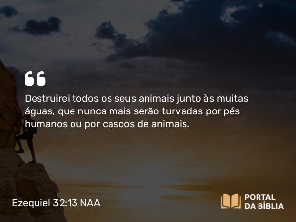 Ezequiel 32:13 NAA - Destruirei todos os seus animais junto às muitas águas, que nunca mais serão turvadas por pés humanos ou por cascos de animais.