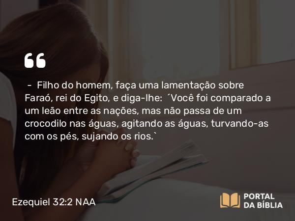 Ezequiel 32:2 NAA - — Filho do homem, faça uma lamentação sobre Faraó, rei do Egito, e diga-lhe: 