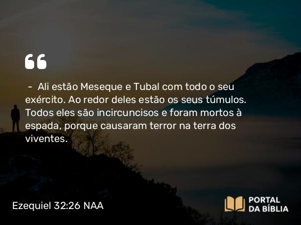 Ezequiel 32:26 NAA - — Ali estão Meseque e Tubal com todo o seu exército. Ao redor deles estão os seus túmulos. Todos eles são incircuncisos e foram mortos à espada, porque causaram terror na terra dos viventes.