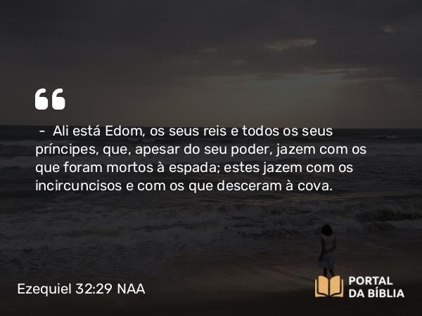 Ezequiel 32:29 NAA - — Ali está Edom, os seus reis e todos os seus príncipes, que, apesar do seu poder, jazem com os que foram mortos à espada; estes jazem com os incircuncisos e com os que desceram à cova.