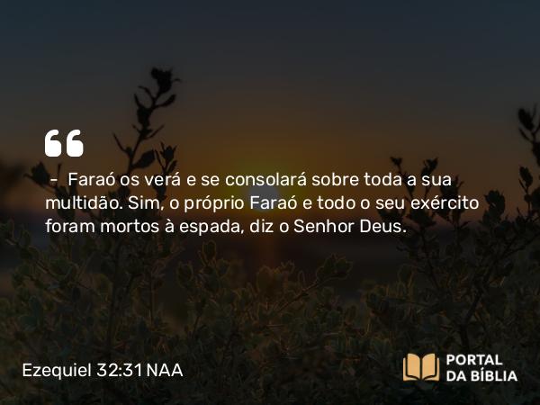 Ezequiel 32:31 NAA - — Faraó os verá e se consolará sobre toda a sua multidão. Sim, o próprio Faraó e todo o seu exército foram mortos à espada, diz o Senhor Deus.