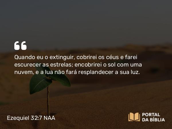 Ezequiel 32:7 NAA - Quando eu o extinguir, cobrirei os céus e farei escurecer as estrelas; encobrirei o sol com uma nuvem, e a lua não fará resplandecer a sua luz.