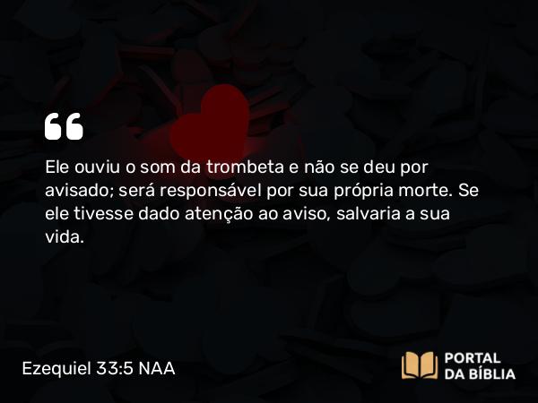 Ezequiel 33:5 NAA - Ele ouviu o som da trombeta e não se deu por avisado; será responsável por sua própria morte. Se ele tivesse dado atenção ao aviso, salvaria a sua vida.