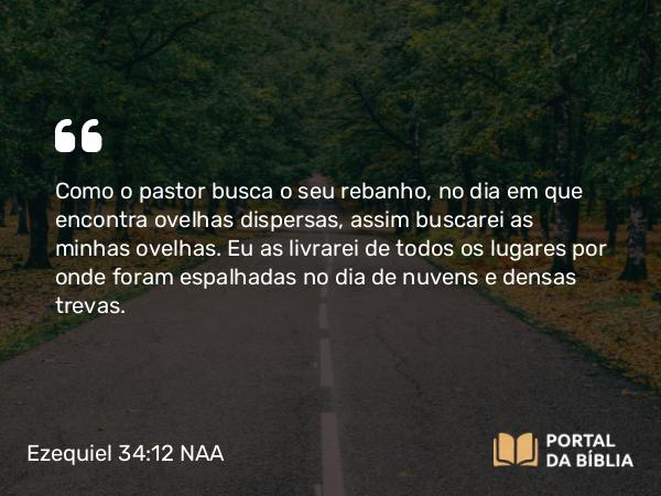 Ezequiel 34:12 NAA - Como o pastor busca o seu rebanho, no dia em que encontra ovelhas dispersas, assim buscarei as minhas ovelhas. Eu as livrarei de todos os lugares por onde foram espalhadas no dia de nuvens e densas trevas.