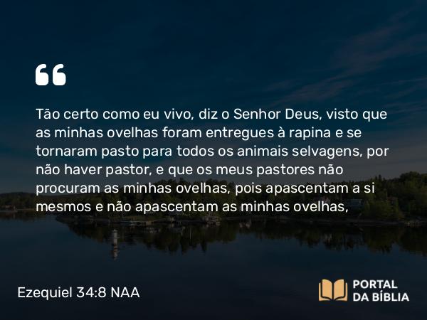 Ezequiel 34:8 NAA - Tão certo como eu vivo, diz o Senhor Deus, visto que as minhas ovelhas foram entregues à rapina e se tornaram pasto para todos os animais selvagens, por não haver pastor, e que os meus pastores não procuram as minhas ovelhas, pois apascentam a si mesmos e não apascentam as minhas ovelhas,