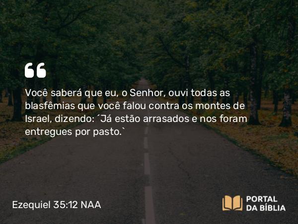 Ezequiel 35:12 NAA - Você saberá que eu, o Senhor, ouvi todas as blasfêmias que você falou contra os montes de Israel, dizendo: ‘Já estão arrasados e nos foram entregues por pasto.’