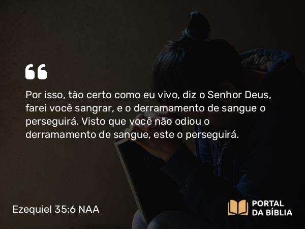 Ezequiel 35:6 NAA - Por isso, tão certo como eu vivo, diz o Senhor Deus, farei você sangrar, e o derramamento de sangue o perseguirá. Visto que você não odiou o derramamento de sangue, este o perseguirá.