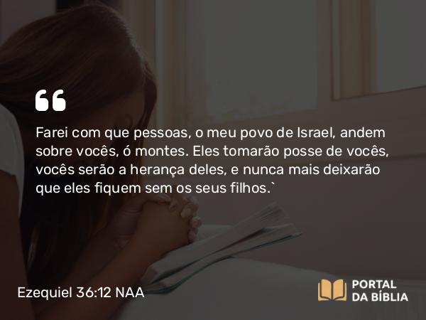 Ezequiel 36:12 NAA - Farei com que pessoas, o meu povo de Israel, andem sobre vocês, ó montes. Eles tomarão posse de vocês, vocês serão a herança deles, e nunca mais deixarão que eles fiquem sem os seus filhos.