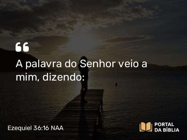 Ezequiel 36:16 NAA - A palavra do Senhor veio a mim, dizendo: