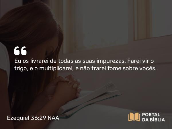 Ezequiel 36:29 NAA - Eu os livrarei de todas as suas impurezas. Farei vir o trigo, e o multiplicarei, e não trarei fome sobre vocês.