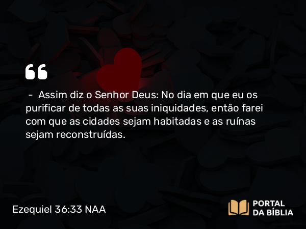 Ezequiel 36:33-36 NAA - — Assim diz o Senhor Deus: No dia em que eu os purificar de todas as suas iniquidades, então farei com que as cidades sejam habitadas e as ruínas sejam reconstruídas.