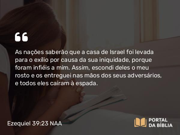 Ezequiel 39:23 NAA - As nações saberão que a casa de Israel foi levada para o exílio por causa da sua iniquidade, porque foram infiéis a mim. Assim, escondi deles o meu rosto e os entreguei nas mãos dos seus adversários, e todos eles caíram à espada.