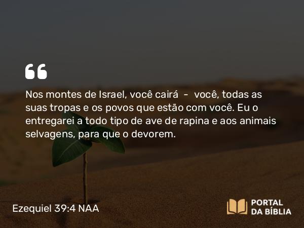 Ezequiel 39:4 NAA - Nos montes de Israel, você cairá — você, todas as suas tropas e os povos que estão com você. Eu o entregarei a todo tipo de ave de rapina e aos animais selvagens, para que o devorem.