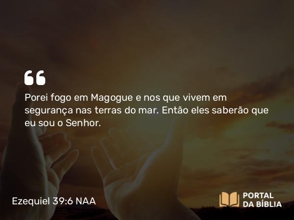 Ezequiel 39:6 NAA - Porei fogo em Magogue e nos que vivem em segurança nas terras do mar. Então eles saberão que eu sou o Senhor.