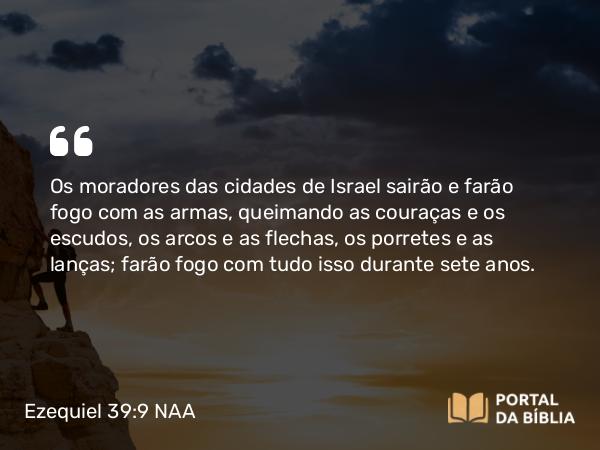 Ezequiel 39:9 NAA - Os moradores das cidades de Israel sairão e farão fogo com as armas, queimando as couraças e os escudos, os arcos e as flechas, os porretes e as lanças; farão fogo com tudo isso durante sete anos.