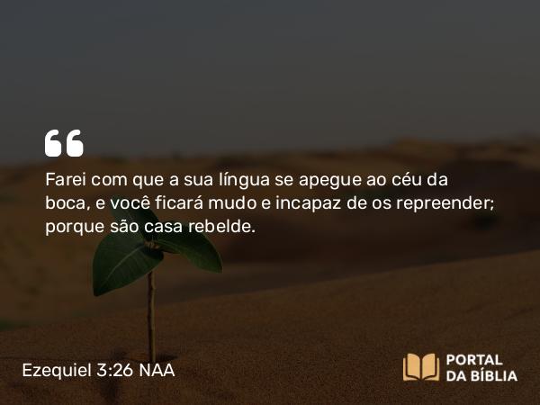 Ezequiel 3:26-27 NAA - Farei com que a sua língua se apegue ao céu da boca, e você ficará mudo e incapaz de os repreender; porque são casa rebelde.