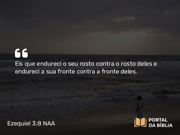 Ezequiel 3:8 NAA - Eis que endureci o seu rosto contra o rosto deles e endureci a sua fronte contra a fronte deles.