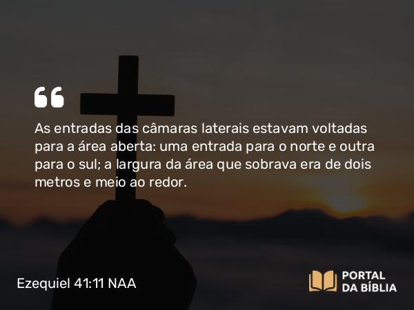 Ezequiel 41:11 NAA - As entradas das câmaras laterais estavam voltadas para a área aberta: uma entrada para o norte e outra para o sul; a largura da área que sobrava era de dois metros e meio ao redor.