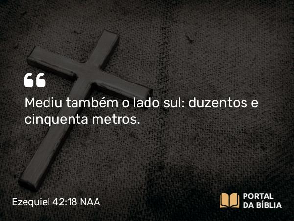 Ezequiel 42:18 NAA - Mediu também o lado sul: duzentos e cinquenta metros.