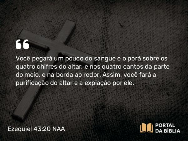 Ezequiel 43:20 NAA - Você pegará um pouco do sangue e o porá sobre os quatro chifres do altar, e nos quatro cantos da parte do meio, e na borda ao redor. Assim, você fará a purificação do altar e a expiação por ele.