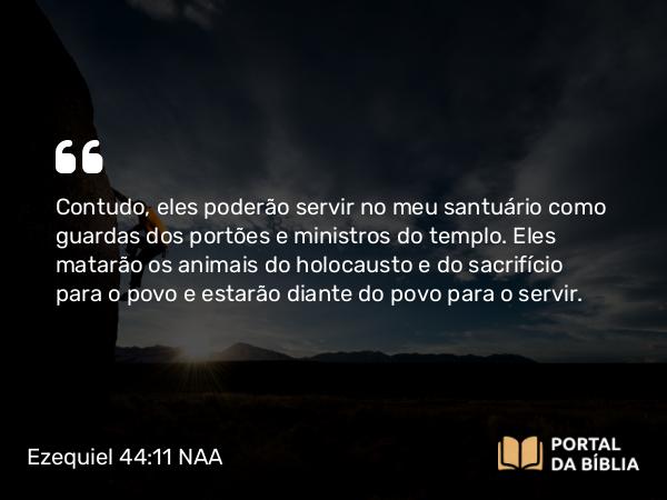 Ezequiel 44:11 NAA - Contudo, eles poderão servir no meu santuário como guardas dos portões e ministros do templo. Eles matarão os animais do holocausto e do sacrifício para o povo e estarão diante do povo para o servir.