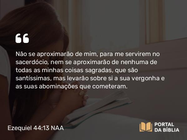 Ezequiel 44:13 NAA - Não se aproximarão de mim, para me servirem no sacerdócio, nem se aproximarão de nenhuma de todas as minhas coisas sagradas, que são santíssimas, mas levarão sobre si a sua vergonha e as suas abominações que cometeram.